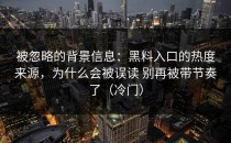 被忽略的背景信息：黑料入口的热度来源，为什么会被误读 别再被带节奏了（冷门）
