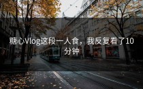 糖心Vlog这段一人食，我反复看了10分钟