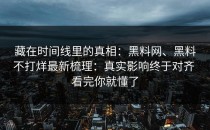 藏在时间线里的真相：黑料网、黑料不打烊最新梳理：真实影响终于对齐 看完你就懂了