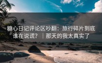 糖心日记评论区吵翻：旅行碎片到底谁在说谎？｜那天的我太真实了