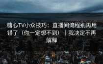 糖心TV小众技巧：直播间流程别再用错了（你一定想不到）｜我决定不再解释