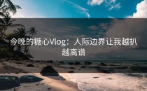 今晚的糖心Vlog：人际边界让我越扒越离谱