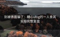 别被表面骗了：糖心vlog的一人食其实有完整复盘
