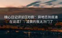 糖心日记评论区吵翻：异地恋到底谁在说谎？｜凌晨的我太冷门了