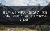 糖心Vlog ｜ 原来我一直误会了：家庭小事，反复看了三遍｜那天的我太不讲武德了