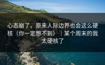 心态崩了，原来人际边界也会这么硬核（你一定想不到）｜某个周末的我太硬核了