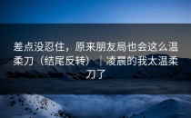 差点没忍住，原来朋友局也会这么温柔刀（结尾反转）｜凌晨的我太温柔刀了