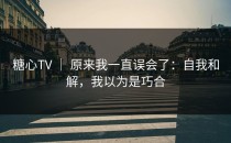 糖心TV ｜ 原来我一直误会了：自我和解，我以为是巧合