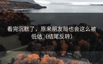 看完沉默了，原来朋友局也会这么被低估（结尾反转）