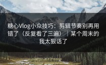 糖心Vlog小众技巧：剪辑节奏别再用错了（反复看了三遍）｜某个周末的我太狠话了