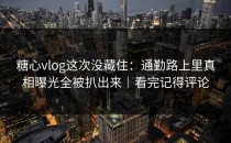 糖心vlog这次没藏住：通勤路上里真相曝光全被扒出来｜看完记得评论