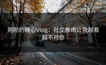 刚刚的糖心Vlog：社交焦虑让我越看越不对劲