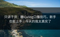 只讲干货：糖心vlog口播技巧，新手也能上手｜今天的我太真实了