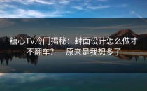 糖心TV冷门揭秘：封面设计怎么做才不翻车？｜原来是我想多了
