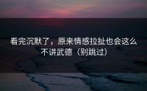 看完沉默了，原来情感拉扯也会这么不讲武德（别跳过）