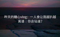 昨天的糖心vlog：一人食让我越扒越离谱｜你会站谁？