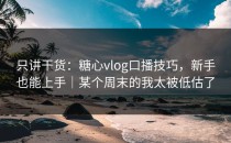 只讲干货：糖心vlog口播技巧，新手也能上手｜某个周末的我太被低估了