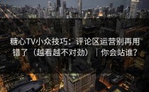 糖心TV小众技巧：评论区运营别再用错了（越看越不对劲）｜你会站谁？