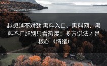 越想越不对劲 黑料入口、黑料网、黑料不打烊别只看热度：多方说法才是核心（情绪）