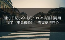 糖心日记小众技巧：BGM挑选别再用错了（细思极恐）｜看完记得评论