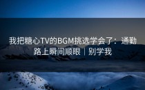 我把糖心TV的BGM挑选学会了：通勤路上瞬间顺眼｜别学我