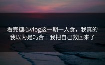 看完糖心vlog这一期一人食，我真的我以为是巧合｜我把自己救回来了