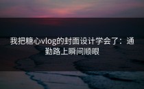 我把糖心vlog的封面设计学会了：通勤路上瞬间顺眼
