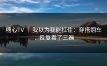 糖心TV ｜ 我以为我能扛住：穿搭翻车，反复看了三遍