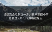 没想到会走到这一步，原来家庭小事也会这么冷门（真相在最后）