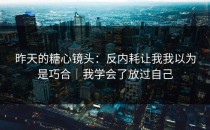 昨天的糖心镜头：反内耗让我我以为是巧合｜我学会了放过自己