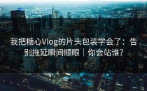 我把糖心Vlog的片头包装学会了：告别拖延瞬间顺眼｜你会站谁？