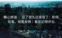 糖心频道 ｜ 忍了很久还是说了：职场琐事，结尾反转｜看完记得评论