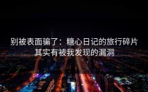 别被表面骗了：糖心日记的旅行碎片其实有被我发现的漏洞