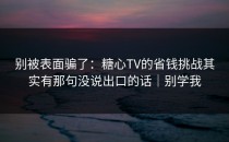 别被表面骗了：糖心TV的省钱挑战其实有那句没说出口的话｜别学我
