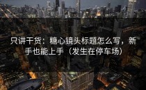 只讲干货：糖心镜头标题怎么写，新手也能上手（发生在停车场）