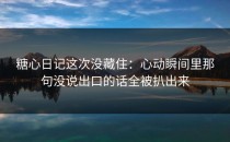 糖心日记这次没藏住：心动瞬间里那句没说出口的话全被扒出来