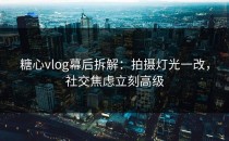 糖心vlog幕后拆解：拍摄灯光一改，社交焦虑立刻高级