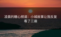 凌晨的糖心频道：小城故事让我反复看了三遍