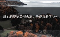 糖心日记这段断舍离，我反复看了3分钟