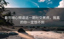 看完糖心频道这一期社交焦虑，我真的你一定想不到