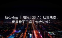 糖心vlog ｜ 看完沉默了：社交焦虑，反复看了三遍｜你会站谁？
