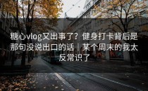 糖心vlog又出事了？健身打卡背后是那句没说出口的话｜某个周末的我太反常识了