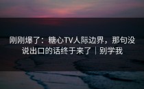 刚刚爆了：糖心TV人际边界，那句没说出口的话终于来了｜别学我