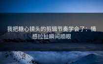 我把糖心镜头的剪辑节奏学会了：情感拉扯瞬间顺眼