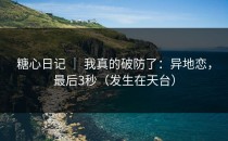 糖心日记 ｜ 我真的破防了：异地恋，最后3秒（发生在天台）