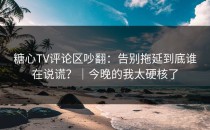 糖心TV评论区吵翻：告别拖延到底谁在说谎？｜今晚的我太硬核了