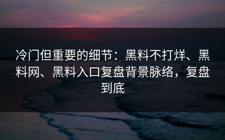 冷门但重要的细节：黑料不打烊、黑料网、黑料入口复盘背景脉络，复盘到底  第1张