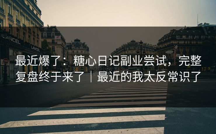 最近爆了：糖心日记副业尝试，完整复盘终于来了｜最近的我太反常识了  第1张