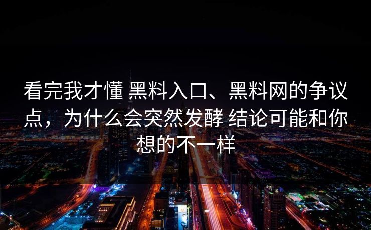 看完我才懂 黑料入口、黑料网的争议点，为什么会突然发酵 结论可能和你想的不一样  第1张