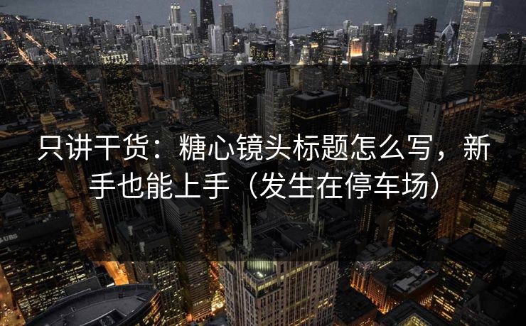只讲干货：糖心镜头标题怎么写，新手也能上手（发生在停车场）  第1张